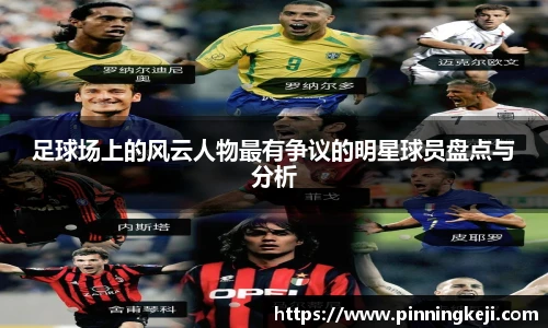 足球场上的风云人物最有争议的明星球员盘点与分析
