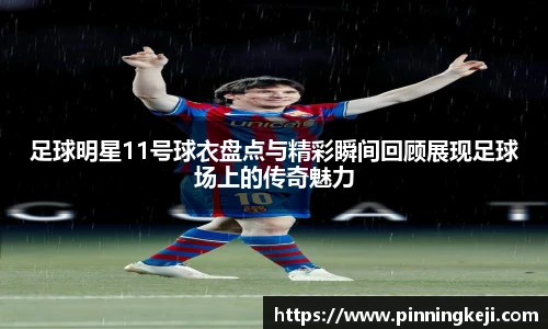 足球明星11号球衣盘点与精彩瞬间回顾展现足球场上的传奇魅力
